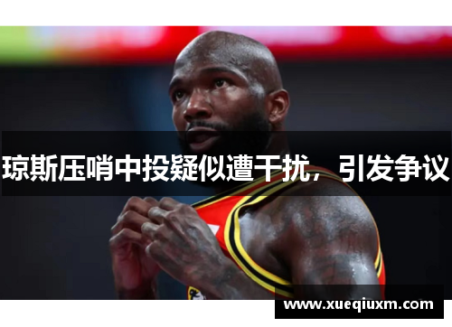 琼斯压哨中投疑似遭干扰，引发争议