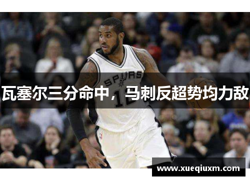 瓦塞尔三分命中，马刺反超势均力敌